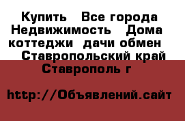 Купить - Все города Недвижимость » Дома, коттеджи, дачи обмен   . Ставропольский край,Ставрополь г.